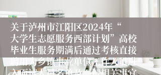 关于泸州市江阳区2024年“大学生志愿服务西部计划”高校毕业生服务期满后通过考核直接聘用为乡镇事业单位工作人员进入面试人员名单及面试相关事宜的公告