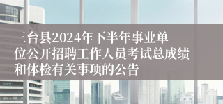 三台县2024年下半年事业单位公开招聘工作人员考试总成绩和体检有关事项的公告