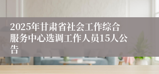 2025年甘肃省社会工作综合服务中心选调工作人员15人公告