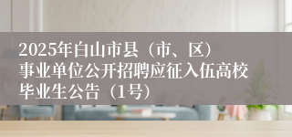 2025年白山市县（市、区）事业单位公开招聘应征入伍高校毕业生公告（1号）