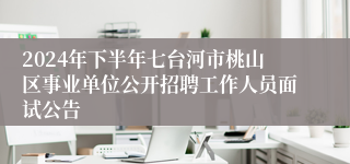 2024年下半年七台河市桃山区事业单位公开招聘工作人员面试公告