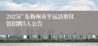 2025广东梅州市平远县殡仪馆招聘5人公告