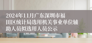 2024年11月广东深圳市福田区统计局选用机关事业单位辅助人员拟选用人员公示