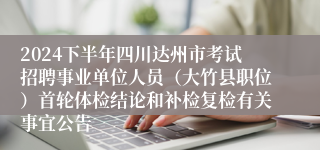 2024下半年四川达州市考试招聘事业单位人员（大竹县职位）首轮体检结论和补检复检有关事宜公告
