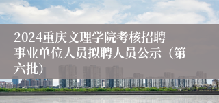 2024重庆文理学院考核招聘事业单位人员拟聘人员公示（第六批）