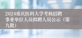 2024重庆医科大学考核招聘事业单位人员拟聘人员公示（第九批）