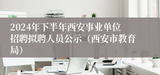 2024年下半年西安事业单位招聘拟聘人员公示（西安市教育局）