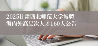 2025甘肃西北师范大学诚聘海内外高层次人才160人公告