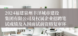 2024福建泉州丰泽城市建设集团有限公司及权属企业招聘笔试成绩及入围面试前资格复审环节人员公告