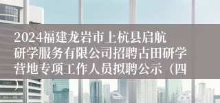 2024福建龙岩市上杭县启航研学服务有限公司招聘古田研学营地专项工作人员拟聘公示（四）