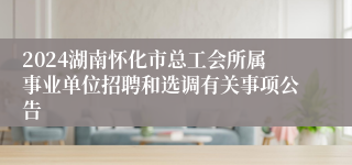 2024湖南怀化市总工会所属事业单位招聘和选调有关事项公告