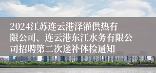2024江苏连云港泽灌供热有限公司、连云港东江水务有限公司招聘第二次递补体检通知
