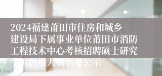 2024福建莆田市住房和城乡建设局下属事业单位莆田市消防工程技术中心考核招聘硕士研究生拟聘用人员名单公示