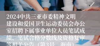 2024中共三亚市委精神文明建设和爱国卫生运动委员会办公室招聘下属事业单位人员笔试成绩、笔试合格分数线及资格复审等相关公告（第3号，海南）