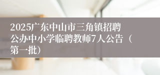 2025广东中山市三角镇招聘公办中小学临聘教师7人公告（第一批）