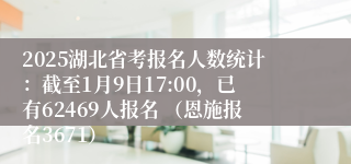 2025湖北省考报名人数统计：截至1月9日17:00，已有62469人报名 （恩施报名3671）