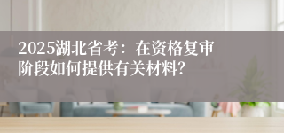2025湖北省考：在资格复审阶段如何提供有关材料？