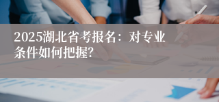 2025湖北省考报名：对专业条件如何把握？