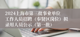 2024上海市第三批事业单位工作人员招聘（奉贤区岗位）拟录用人员公示（第一批）