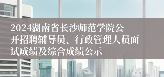 2024湖南省长沙师范学院公开招聘辅导员、行政管理人员面试成绩及综合成绩公示