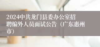 2024中共龙门县委办公室招聘编外人员面试公告（广东惠州市）