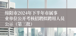 绵阳市2024年下半年市属事业单位公开考核招聘拟聘用人员公示（第三批）