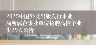 2025中国外文出版发行事业局所属企事业单位招聘高校毕业生29人公告 