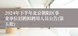 2024年下半年北京朝阳区事业单位招聘拟聘用人员公告(第五批)
