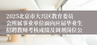2025北京市大兴区教育委员会所属事业单位面向应届毕业生招聘教师考核成绩及调剂岗位公告