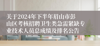 关于2024年下半年眉山市彭山区考核招聘卫生类急需紧缺专业技术人员总成绩及排名公告