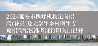2024延安市医疗机构定向招聘(补录)及大学生乡村医生专项招聘笔试准考证打印入口已开通