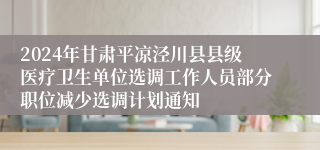 2024年甘肃平凉泾川县县级医疗卫生单位选调工作人员部分职位减少选调计划通知