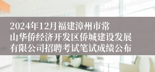 2024年12月福建漳州市常山华侨经济开发区侨城建设发展有限公司招聘考试笔试成绩公布