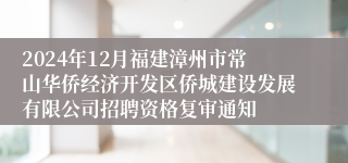 2024年12月福建漳州市常山华侨经济开发区侨城建设发展有限公司招聘资格复审通知