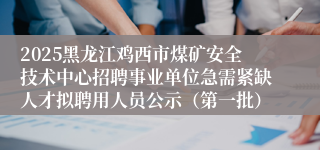 2025黑龙江鸡西市煤矿安全技术中心招聘事业单位急需紧缺人才拟聘用人员公示（第一批）