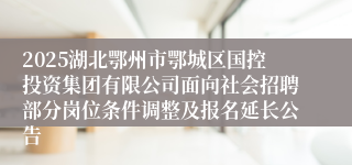2025湖北鄂州市鄂城区国控投资集团有限公司面向社会招聘部分岗位条件调整及报名延长公告