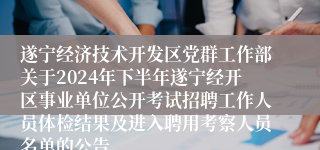 遂宁经济技术开发区党群工作部关于2024年下半年遂宁经开区事业单位公开考试招聘工作人员体检结果及进入聘用考察人员名单的公告