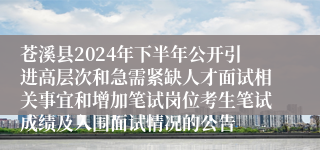苍溪县2024年下半年公开引进高层次和急需紧缺人才面试相关事宜和增加笔试岗位考生笔试成绩及入围面试情况的公告