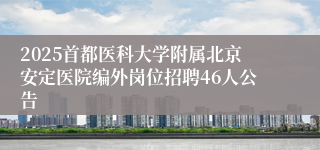2025首都医科大学附属北京安定医院编外岗位招聘46人公告