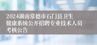 2024湖南常德市石门县卫生健康系统公开招聘专业技术人员考核公告