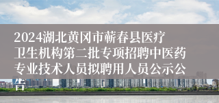 2024湖北黄冈市蕲春县医疗卫生机构第二批专项招聘中医药专业技术人员拟聘用人员公示公告