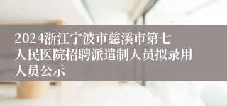 2024浙江宁波市慈溪市第七人民医院招聘派遣制人员拟录用人员公示