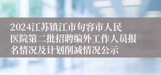 2024江苏镇江市句容市人民医院第二批招聘编外工作人员报名情况及计划削减情况公示