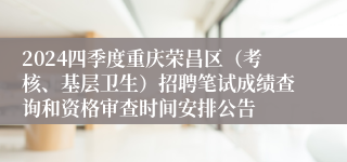 2024四季度重庆荣昌区（考核、基层卫生）招聘笔试成绩查询和资格审查时间安排公告