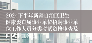 2024下半年新疆自治区卫生健康委直属事业单位招聘事业单位工作人员分类考试资格审查及面试事宜公告