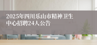 2025年四川乐山市精神卫生中心招聘24人公告