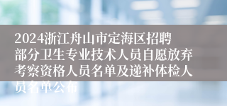 2024浙江舟山市定海区招聘部分卫生专业技术人员自愿放弃考察资格人员名单及递补体检人员名单公布