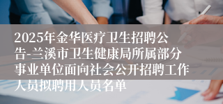 2025年金华医疗卫生招聘公告-兰溪市卫生健康局所属部分事业单位面向社会公开招聘工作人员拟聘用人员名单