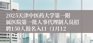 2025天津中医药大学第一附属医院第一批人事代理制人员招聘150人报名入口（1月12日-18日）