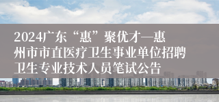 2024广东“惠”聚优才―惠州市市直医疗卫生事业单位招聘卫生专业技术人员笔试公告